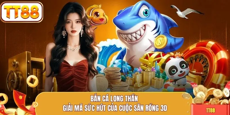 Bắn Cá Long Thần giải mã sức hút của cuộc săn rồng 3D