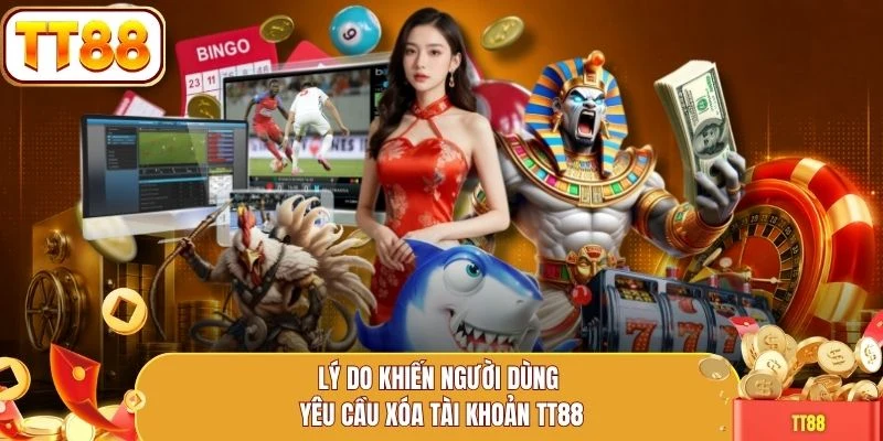 Lý do khiến người dùng yêu cầu xóa tài khoản TT88