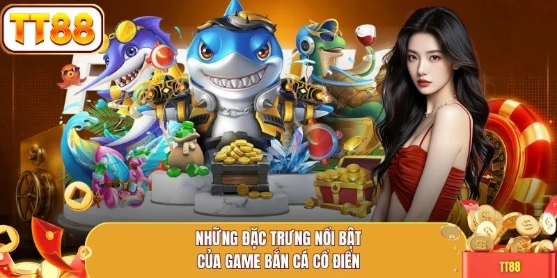 Những đặc trưng nổi bật của game bắn cá cổ điển