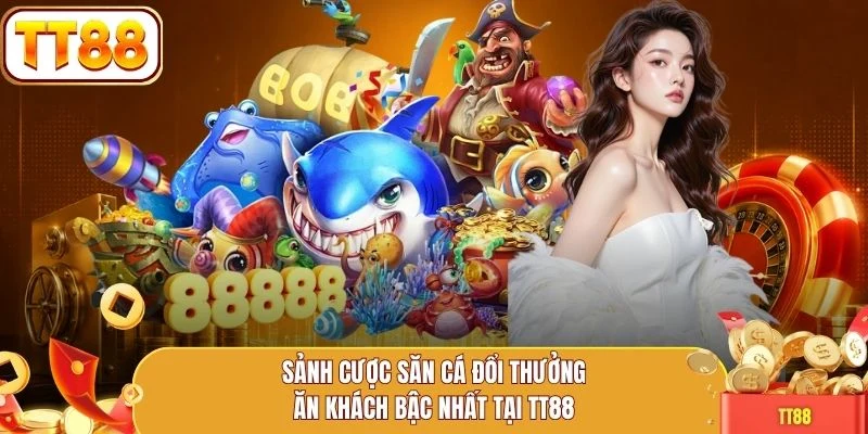 Sảnh cược săn cá đổi thưởng ăn khách bậc nhất tại TT88